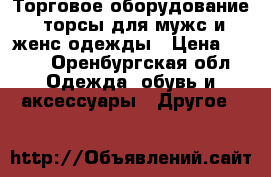 Торговое оборудование, торсы для мужс и женс одежды › Цена ­ 150 - Оренбургская обл. Одежда, обувь и аксессуары » Другое   